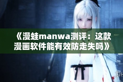 《漫蛙manwa测评：这款漫画软件能有效防走失吗》