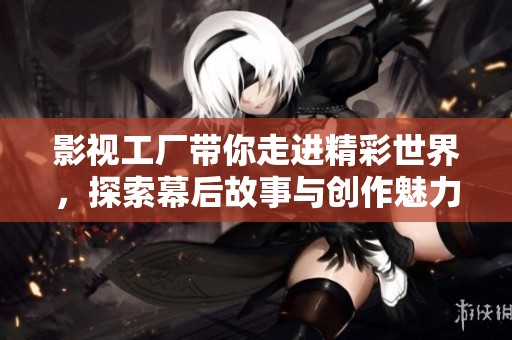 影视工厂带你走进精彩世界，探索幕后故事与创作魅力