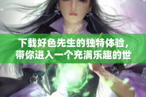 下载好色先生的独特体验，带你进入一个充满乐趣的世界