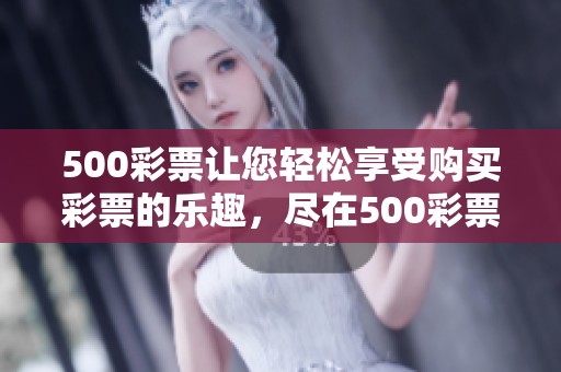 500**让您轻松享受购买**的乐趣，尽在500**官网中体验更多精彩内容