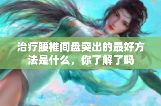 治疗腰椎间盘突出的最好方法是什么，你了解了吗