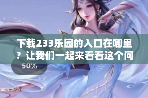 下载233乐园的入口在哪里？让我们一起来看看这个问题的答案吧！