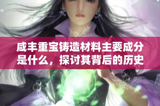 咸丰重宝铸造材料主要成分是什么，探讨其背后的历史与意义