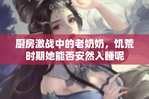 厨房激战中的老奶奶，饥荒时期她能否安然入睡呢