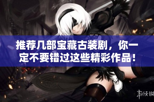 推荐几部宝藏古装剧，你一定不要错过这些精彩作品！