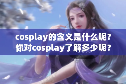 cosplay的含义是什么呢？你对cosplay了解多少呢？