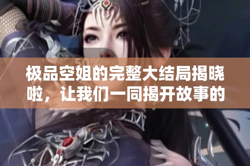 极品空姐的完整大结局揭晓啦，让我们一同揭开故事的精彩篇章！