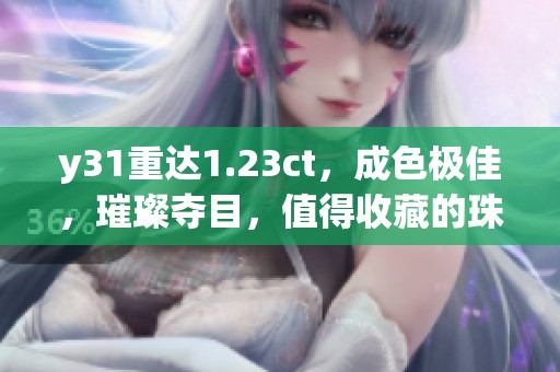 y31重达1.23ct，成色极佳，璀璨夺目，值得收藏的珠宝之选