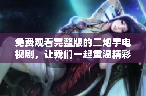 免费观看完整版的二炮手电视剧，让我们一起重温精彩故事