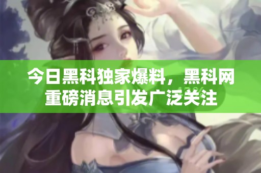 今日黑科独家爆料，黑科网重磅消息引发广泛关注