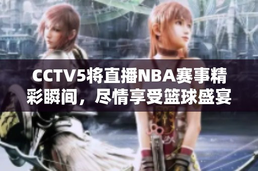 CCTV5将直播NBA赛事精彩瞬间，尽情享受篮球盛宴的乐趣