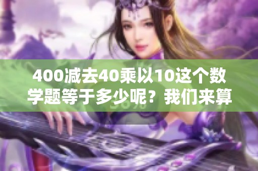 400减去40乘以10这个数学题等于多少呢？我们来算一算结果是多少。