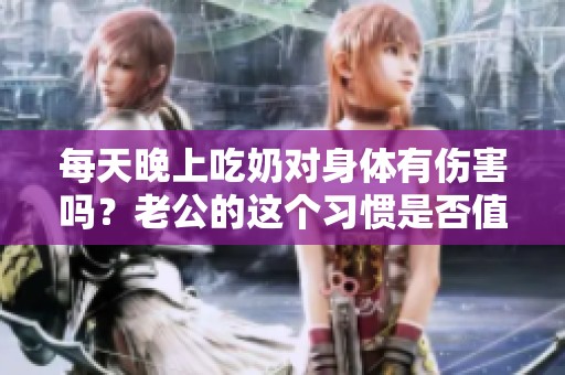 每天晚上吃奶对身体有伤害吗？老公的这个习惯是否值得担忧呢