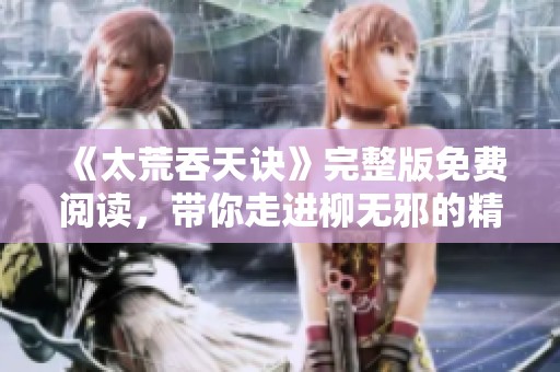 《太荒吞天诀》完整版免费阅读，带你走进柳无邪的精彩世界