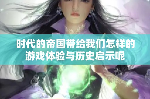 时代的帝国带给我们怎样的游戏体验与历史启示呢