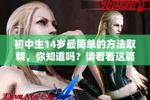 初中生14岁最简单的方法取精，你知道吗？请看看这篇文章！