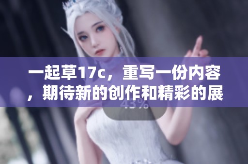 一起草17c，重写一份内容，期待新的创作和精彩的展现