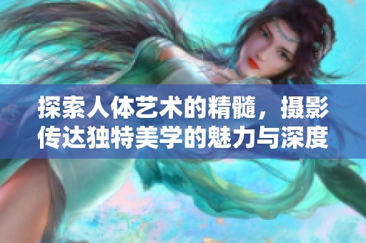 探索人体艺术的精髓，摄影传达独特美学的魅力与深度