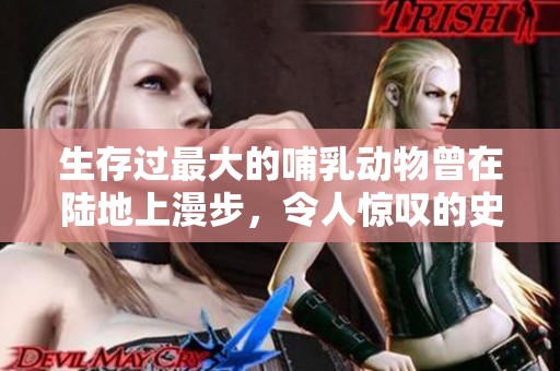 生存过最大的哺乳动物曾在陆地上漫步，令人惊叹的史前巨兽有多庞大