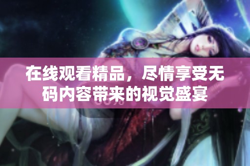 在线观看精品，尽情享受**内容带来的视觉盛宴