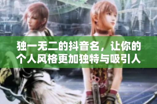 独一无二的抖音名，让你的个人风格更加独特与吸引人