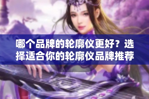 哪个品牌的轮廓仪更好？选择适合你的轮廓仪品牌推荐。