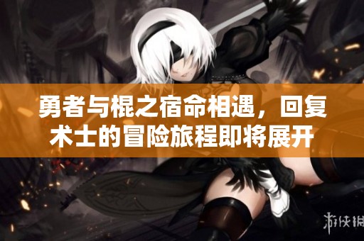 勇者与棍之宿命相遇，回复术士的冒险旅程即将展开