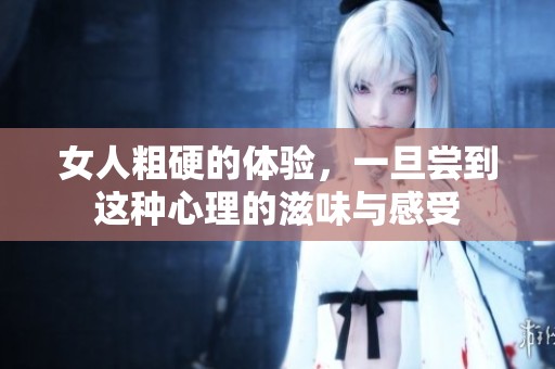 女人粗硬的体验，一旦尝到这种心理的滋味与感受