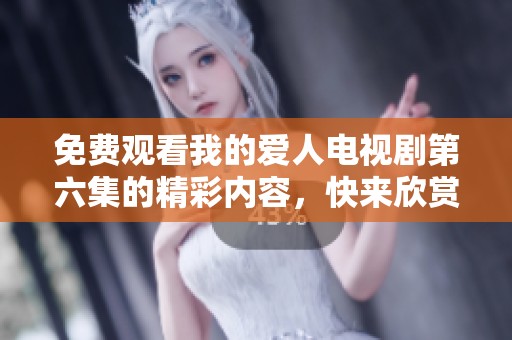 免费观看我的爱人电视剧第六集的精彩内容，快来欣赏这一集吧