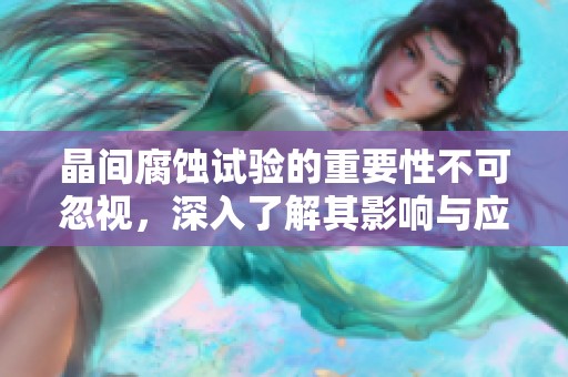 晶间腐蚀试验的重要性不可忽视，深入了解其影响与应用至关重要
