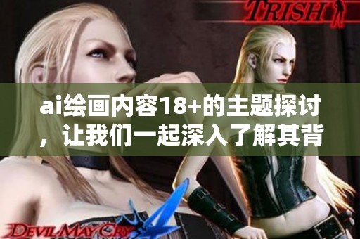ai绘画内容18+的主题探讨，让我们一起深入了解其背后的艺术魅力