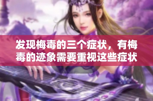 发现梅毒的三个症状，有梅毒的迹象需要重视这些症状。请及时就医以确保健康。