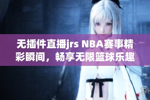 无插件直播jrs NBA赛事精彩瞬间，畅享无限篮球乐趣！