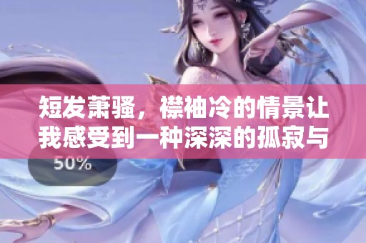 短发萧骚，襟袖冷的情景让我感受到一种深深的孤寂与忧伤