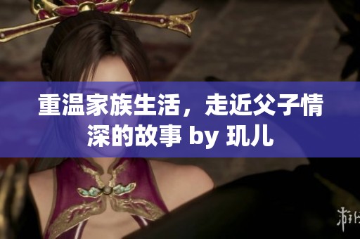 重温家族生活，走近父子情深的故事 by 玑儿