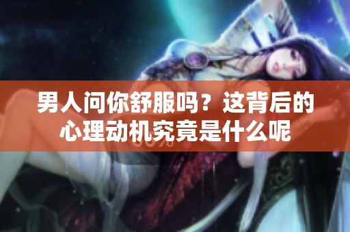 男人问你舒服吗？这背后的心理动机究竟是什么呢