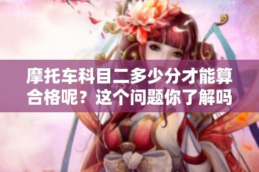 摩托车科目二多少分才能算合格呢？这个问题你了解吗？