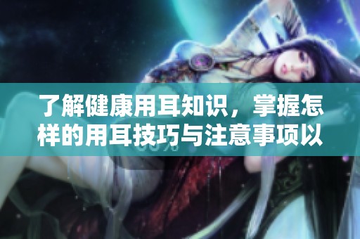 了解健康用耳知识，掌握怎样的用耳技巧与注意事项以保护听力
