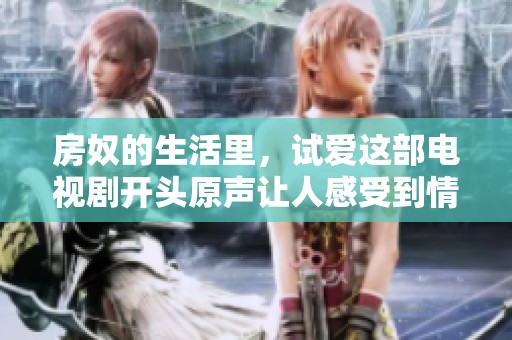 房奴的生活里，试爱这部电视剧开头原声让人感受到情感的复杂与纠葛