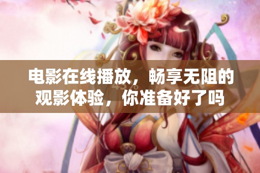 电影在线播放，畅享无阻的观影体验，你准备好了吗