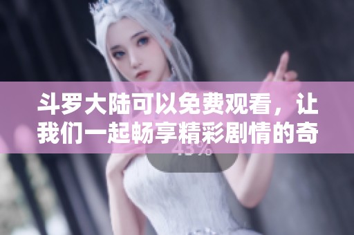 斗罗大陆可以免费观看，让我们一起畅享精彩剧情的奇幻旅程！