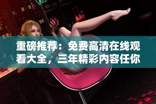 重磅推荐：免费高清在线观看大全，三年精彩内容任你畅享！