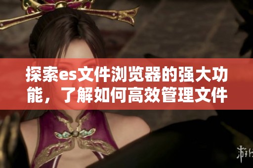 探索es文件浏览器的强大功能，了解如何高效管理文件与数据