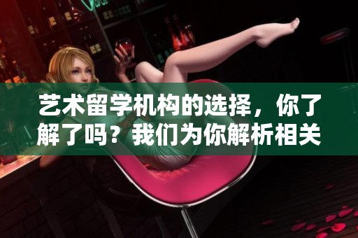 艺术留学机构的选择，你了解了吗？我们为你解析相关信息。