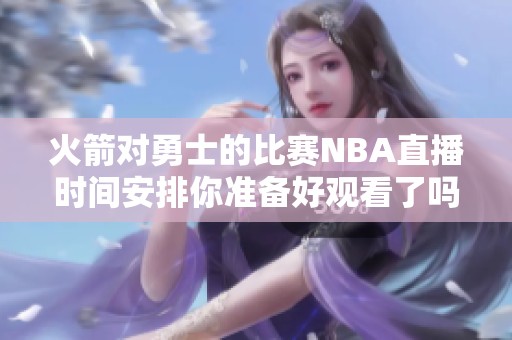 火箭对勇士的比赛NBA直播时间安排你准备好观看了吗
