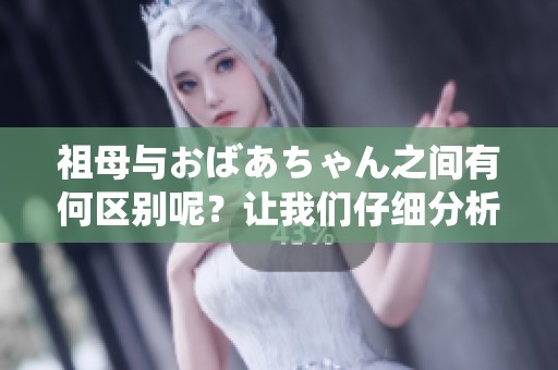 祖母与おばあちゃん之间有何区别呢？让我们仔细分析一下这两者的不同之处。