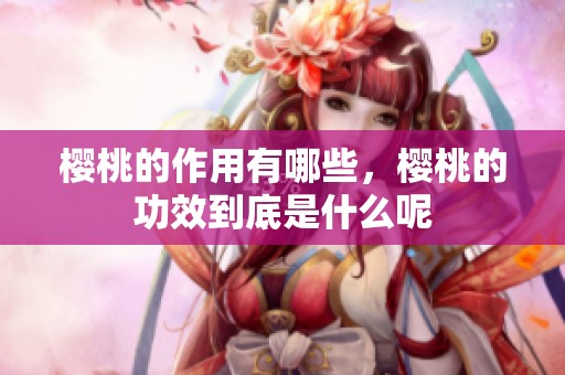 樱桃的作用有哪些，樱桃的功效到底是什么呢