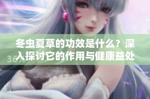 冬虫夏草的功效是什么？深入探讨它的作用与健康益处