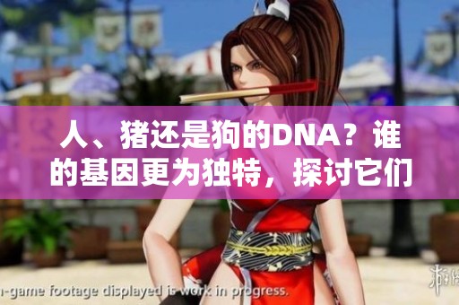 人、猪还是狗的DNA？谁的基因更为独特，探讨它们的遗传特征。