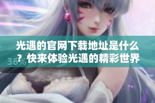 光遇的官网下载地址是什么？快来体验光遇的精彩世界吧！